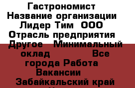 Гастрономист › Название организации ­ Лидер Тим, ООО › Отрасль предприятия ­ Другое › Минимальный оклад ­ 30 000 - Все города Работа » Вакансии   . Забайкальский край,Чита г.